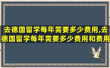 去德国留学每年需要多少费用,去德国留学每年需要多少费用和费用