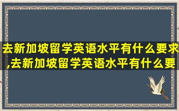 去新加坡留学英语水平有什么要求,去新加坡留学英语水平有什么要求和条件