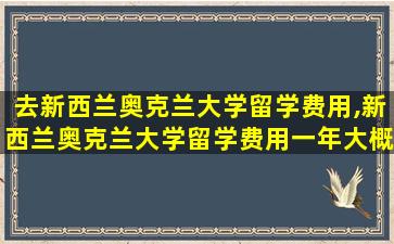 去新西兰奥克兰大学留学费用,新西兰奥克兰大学留学费用一年大概多少人民币