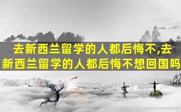 去新西兰留学的人都后悔不,去新西兰留学的人都后悔不想回国吗