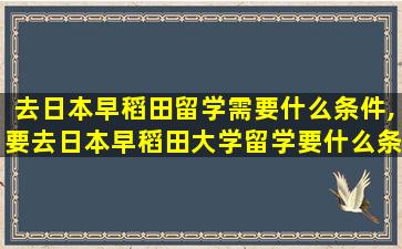 去日本早稻田留学需要什么条件,要去日本早稻田大学留学要什么条件