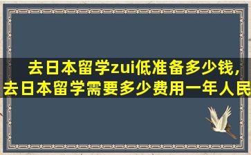 去日本留学zui
低准备多少钱,去日本留学需要多少费用一年人民币