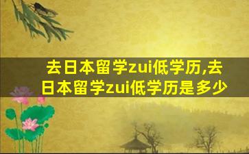 去日本留学zui
低学历,去日本留学zui
低学历是多少