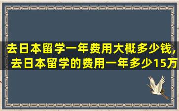 去日本留学一年费用大概多少钱,去日本留学的费用一年多少15万够吗