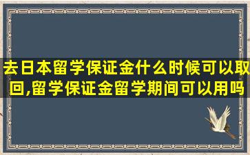 去日本留学保证金什么时候可以取回,留学保证金留学期间可以用吗