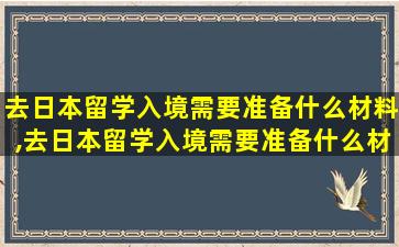 去日本留学入境需要准备什么材料,去日本留学入境需要准备什么材料和手续