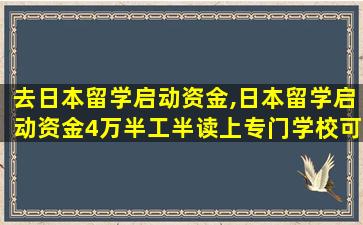 去日本留学启动资金,日本留学启动资金4万半工半读上专门学校可行吗