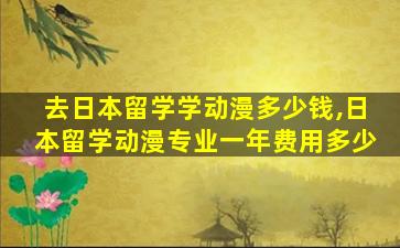 去日本留学学动漫多少钱,日本留学动漫专业一年费用多少