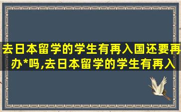 去日本留学的学生有再入国还要再办*
吗,去日本留学的学生有再入国还要再办*
吗知乎