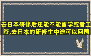 去日本研修后还能不能留学或者工签,去日本的研修生中途可以回国吗