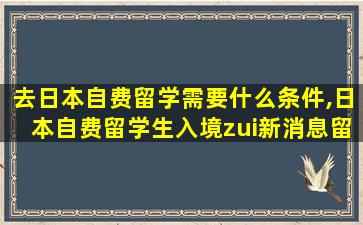 去日本自费留学需要什么条件,日本自费留学生入境zui
新消息留学生