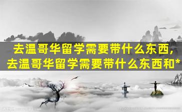 去温哥华留学需要带什么东西,去温哥华留学需要带什么东西和*