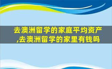 去澳洲留学的家庭平均资产,去澳洲留学的家里有钱吗