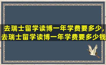 去瑞士留学读博一年学费要多少,去瑞士留学读博一年学费要多少钱