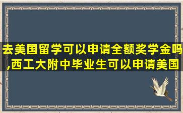 去美国留学可以申请全额奖学金吗,西工大附中毕业生可以申请美国留学吗