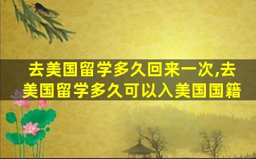 去美国留学多久回来一次,去美国留学多久可以入美国国籍