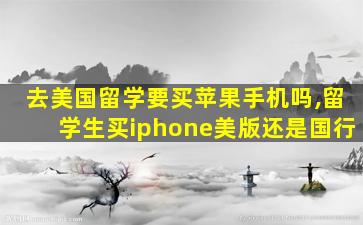 去美国留学要买苹果手机吗,留学生买iphone美版还是国行