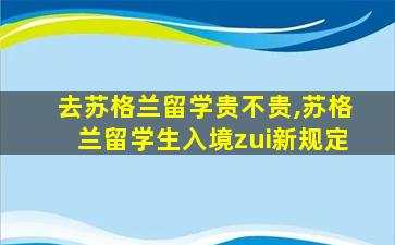 去苏格兰留学贵不贵,苏格兰留学生入境zui
新规定