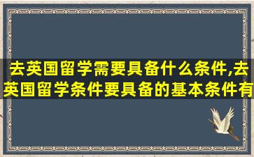 去英国留学需要具备什么条件,去英国留学条件要具备的基本条件有哪些