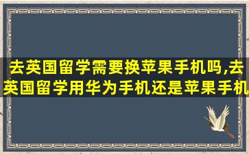 去英国留学需要换苹果手机吗,去英国留学用华为手机还是苹果手机