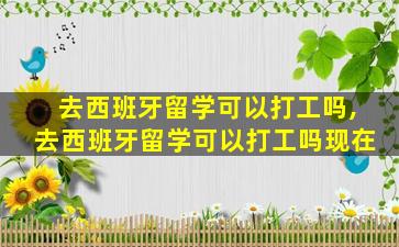 去西班牙留学可以打工吗,去西班牙留学可以打工吗现在