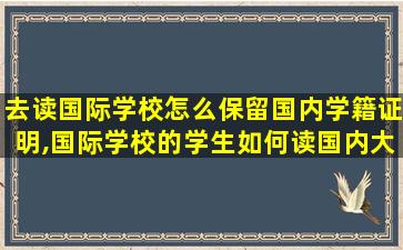 去读国际学校怎么保留国内学籍证明,国际学校的学生如何读国内大学