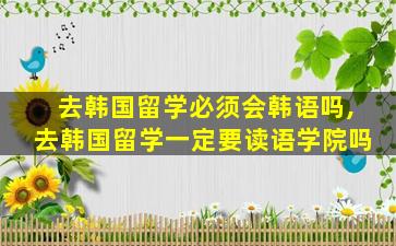 去韩国留学必须会韩语吗,去韩国留学一定要读语学院吗