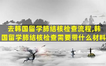 去韩国留学肺结核检查流程,韩国留学肺结核检查需要带什么材料