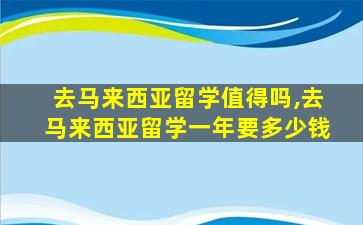 去马来西亚留学值得吗,去马来西亚留学一年要多少钱