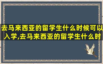 去马来西亚的留学生什么时候可以入学,去马来西亚的留学生什么时候可以入学啊