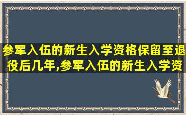 参军入伍的新生入学资格保留至退役后几年,参军入伍的新生入学资格保留至退役后几年内有效