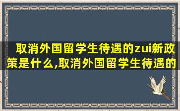 取消外国留学生待遇的zui
新政策是什么,取消外国留学生待遇的zui
新政策是