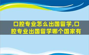 口腔专业怎么出国留学,口腔专业出国留学哪个国家有