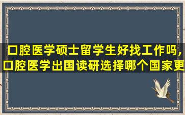 口腔医学硕士留学生好找工作吗,口腔医学出国读研选择哪个国家更好