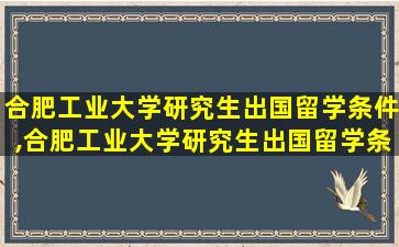 合肥工业大学研究生出国留学条件,合肥工业大学研究生出国留学条件是什么