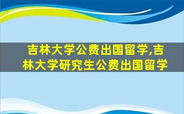 吉林大学公费出国留学,吉林大学研究生公费出国留学