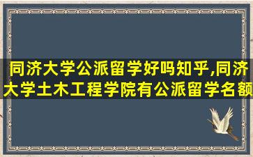 同济大学公派留学好吗知乎,同济大学土木工程学院有公派留学名额吗