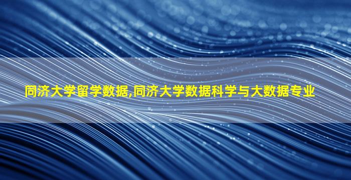 同济大学留学数据,同济大学数据科学与大数据专业