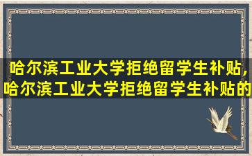 哈尔滨工业大学拒绝留学生补贴,哈尔滨工业大学拒绝留学生补贴的原因