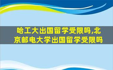 哈工大出国留学受限吗,北京邮电大学出国留学受限吗