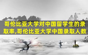 哥伦比亚大学对中国留学生的录取率,哥伦比亚大学中国录取人数