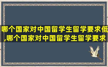 哪个国家对中国留学生留学要求低,哪个国家对中国留学生留学要求低一点