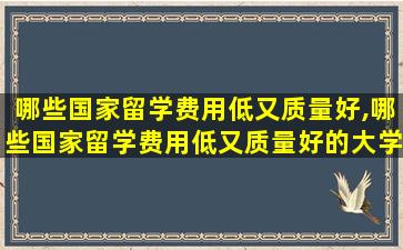 哪些国家留学费用低又质量好,哪些国家留学费用低又质量好的大学