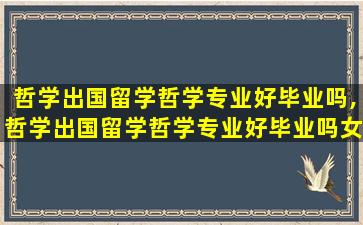 哲学出国留学哲学专业好毕业吗,哲学出国留学哲学专业好毕业吗女生