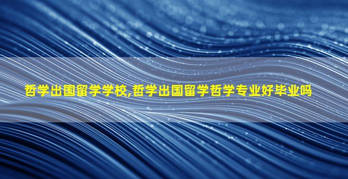 哲学出国留学学校,哲学出国留学哲学专业好毕业吗