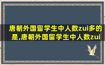 唐朝外国留学生中人数zui
多的是,唐朝外国留学生中人数zui
多的是哪个国家