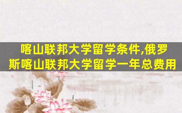 喀山联邦大学留学条件,俄罗斯喀山联邦大学留学一年总费用