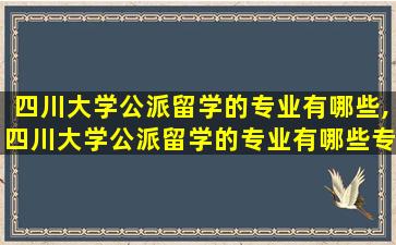 四川大学公派留学的专业有哪些,四川大学公派留学的专业有哪些专业