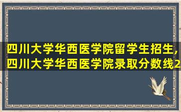 四川大学华西医学院留学生招生,四川大学华西医学院录取分数线2022