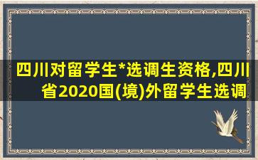 四川对留学生*
选调生资格,四川省2020国(境)外留学生选调